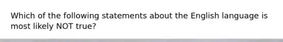 Which of the following statements about the English language is most likely NOT true?