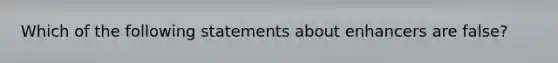 Which of the following statements about enhancers are false?