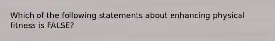 Which of the following statements about enhancing physical fitness is FALSE?