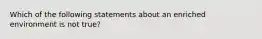 Which of the following statements about an enriched environment is not true?