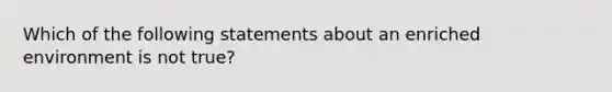 Which of the following statements about an enriched environment is not true?