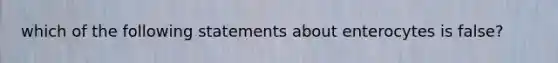 which of the following statements about enterocytes is false?