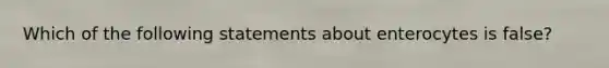 Which of the following statements about enterocytes is false?