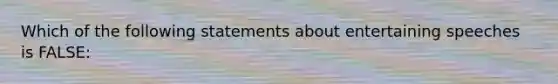 Which of the following statements about entertaining speeches is FALSE: