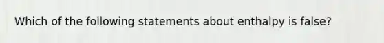 Which of the following statements about enthalpy is false?