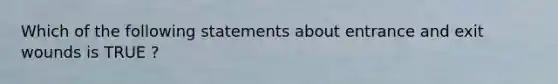 Which of the following statements about entrance and exit wounds is TRUE ?