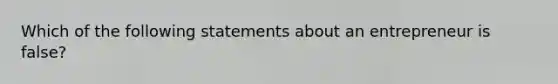 Which of the following statements about an entrepreneur is false?