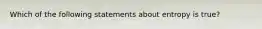 Which of the following statements about entropy is true?