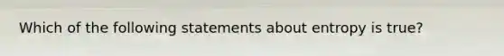 Which of the following statements about entropy is true?