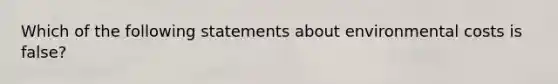 Which of the following statements about environmental costs is false?