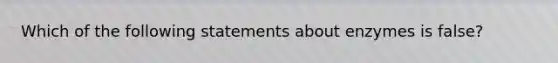 Which of the following statements about enzymes is false?