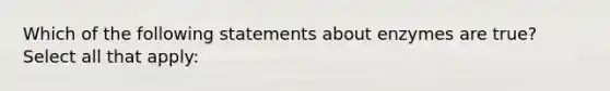 Which of the following statements about enzymes are true? Select all that apply: