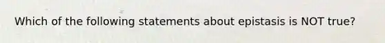 Which of the following statements about epistasis is NOT true?