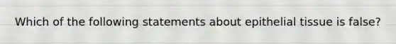 Which of the following statements about <a href='https://www.questionai.com/knowledge/k7dms5lrVY-epithelial-tissue' class='anchor-knowledge'>epithelial tissue</a> is false?