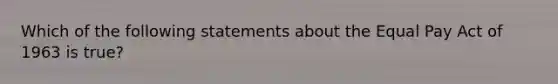 Which of the following statements about the Equal Pay Act of 1963 is true?