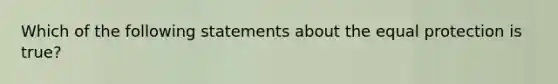 Which of the following statements about the equal protection is true?