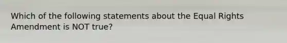 Which of the following statements about the Equal Rights Amendment is NOT true?