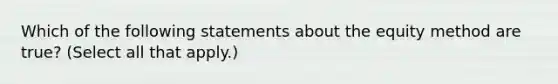 Which of the following statements about the equity method are true? (Select all that apply.)