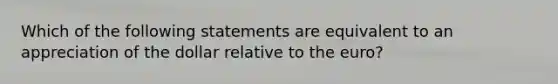 Which of the following statements are equivalent to an appreciation of the dollar relative to the euro?