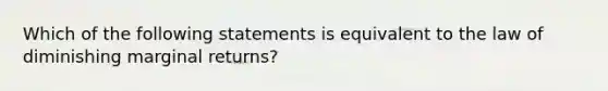 Which of the following statements is equivalent to the law of diminishing marginal returns?