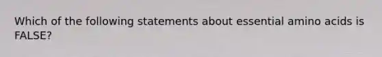 Which of the following statements about essential amino acids is FALSE?