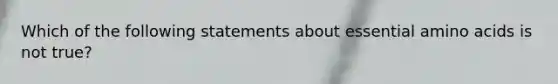 Which of the following statements about essential amino acids is not true?