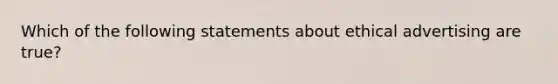 Which of the following statements about ethical advertising are true?