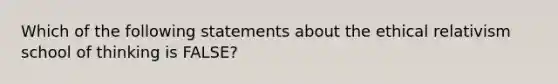 Which of the following statements about the ethical relativism school of thinking is FALSE?