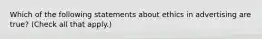 Which of the following statements about ethics in advertising are true? (Check all that apply.)