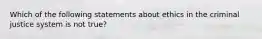 Which of the following statements about ethics in the criminal justice system is not true?