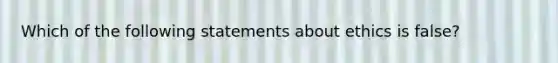 Which of the following statements about ethics is false?