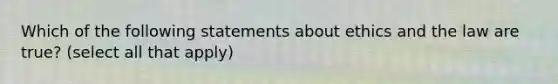 Which of the following statements about ethics and the law are true? (select all that apply)