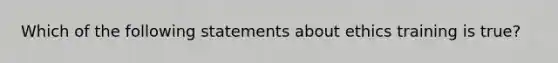 Which of the following statements about ethics training is true?