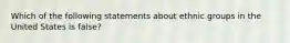 Which of the following statements about ethnic groups in the United States is false?