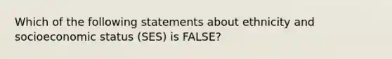 Which of the following statements about ethnicity and socioeconomic status (SES) is FALSE?