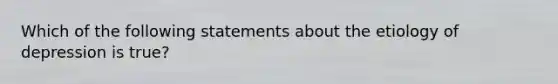 Which of the following statements about the etiology of depression is true?