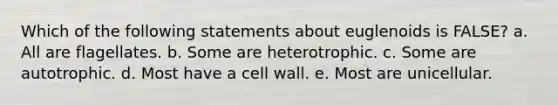 Which of the following statements about euglenoids is FALSE? a. All are flagellates. b. Some are heterotrophic. c. Some are autotrophic. d. Most have a cell wall. e. Most are unicellular.