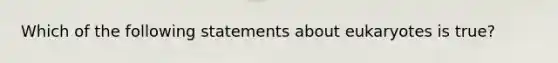 Which of the following statements about eukaryotes is true?