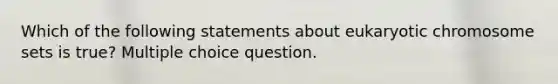 Which of the following statements about eukaryotic chromosome sets is true? Multiple choice question.