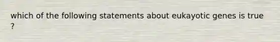 which of the following statements about eukayotic genes is true ?