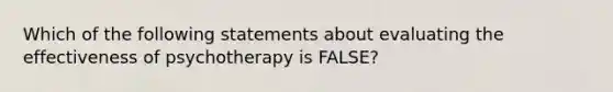 Which of the following statements about evaluating the effectiveness of psychotherapy is FALSE?