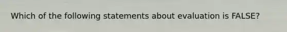 Which of the following statements about evaluation is FALSE?