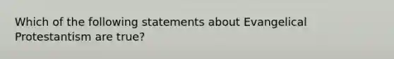 Which of the following statements about Evangelical Protestantism are true?