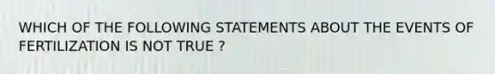 WHICH OF THE FOLLOWING STATEMENTS ABOUT THE EVENTS OF FERTILIZATION IS NOT TRUE ?