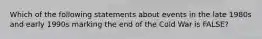 Which of the following statements about events in the late 1980s and early 1990s marking the end of the Cold War is FALSE?