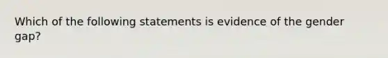 Which of the following statements is evidence of the gender gap?