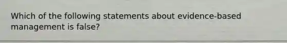 Which of the following statements about evidence-based management is false?