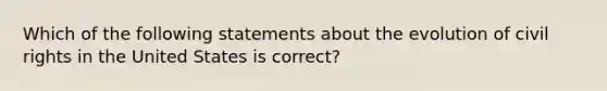 Which of the following statements about the evolution of civil rights in the United States is correct?