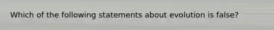 Which of the following statements about evolution is false?