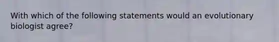 With which of the following statements would an evolutionary biologist agree?